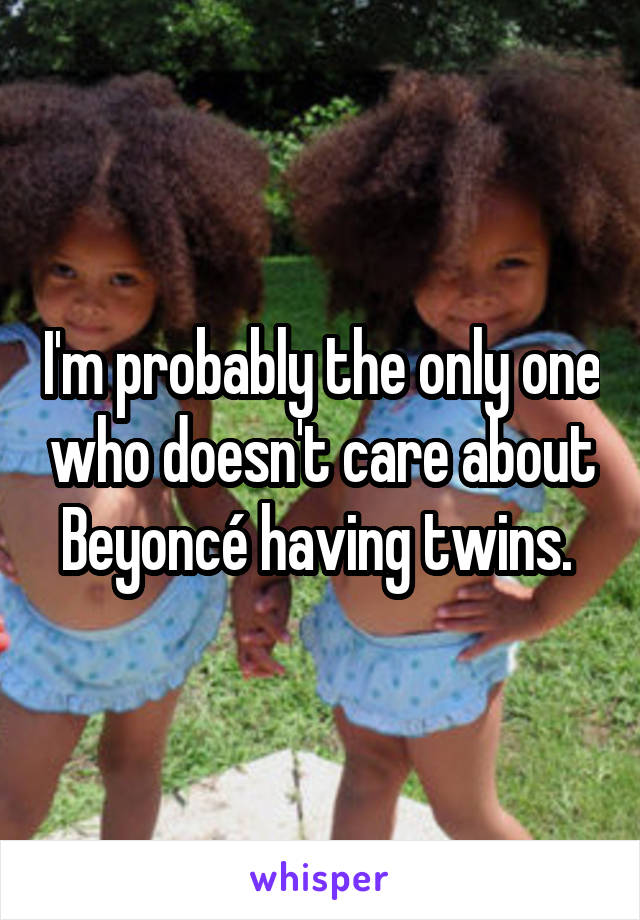 I'm probably the only one who doesn't care about Beyoncé having twins. 