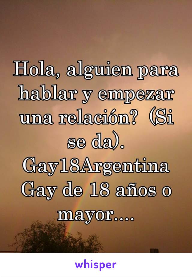 Hola, alguien para hablar y empezar una relación?  (Si se da).
Gay18Argentina
Gay de 18 años o mayor....