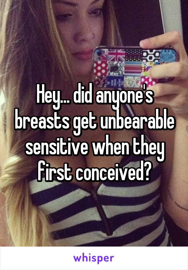 Hey... did anyone's breasts get unbearable sensitive when they first conceived?