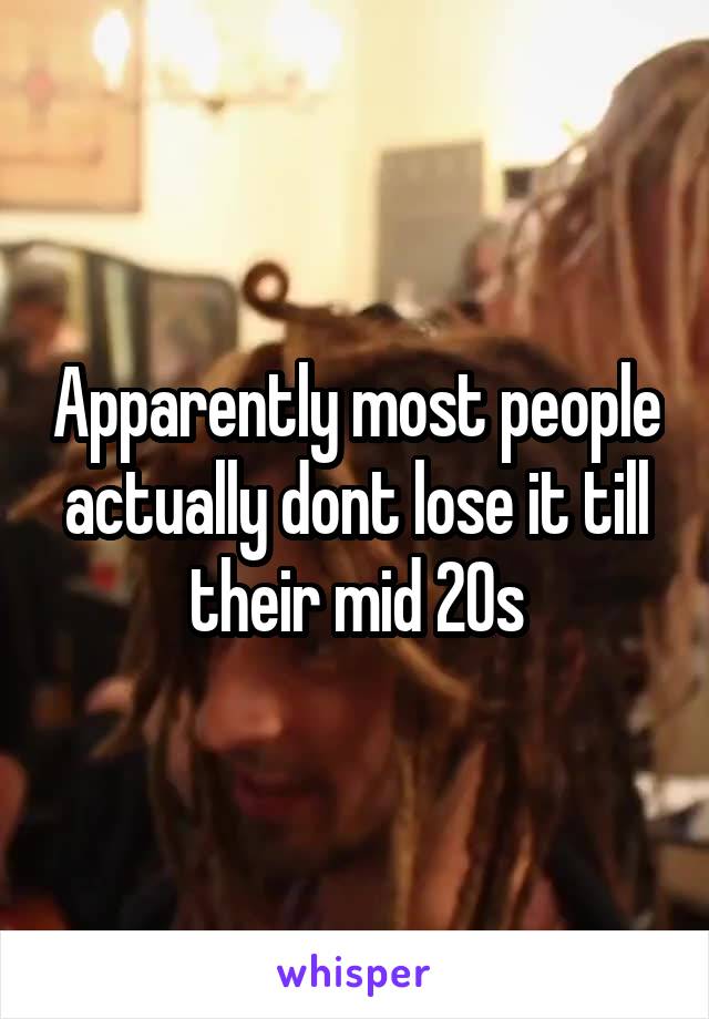 Apparently most people actually dont lose it till their mid 20s