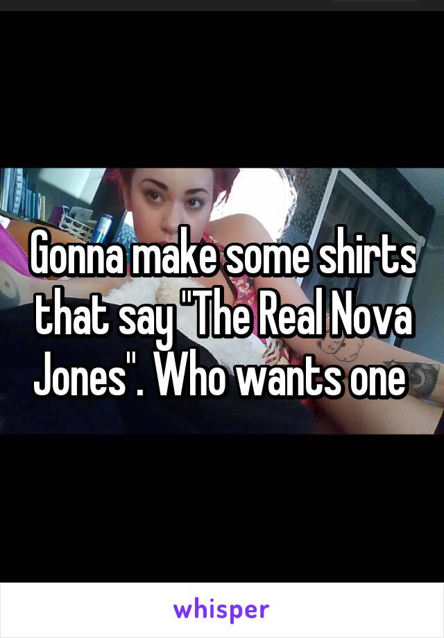 Gonna make some shirts that say "The Real Nova Jones". Who wants one 