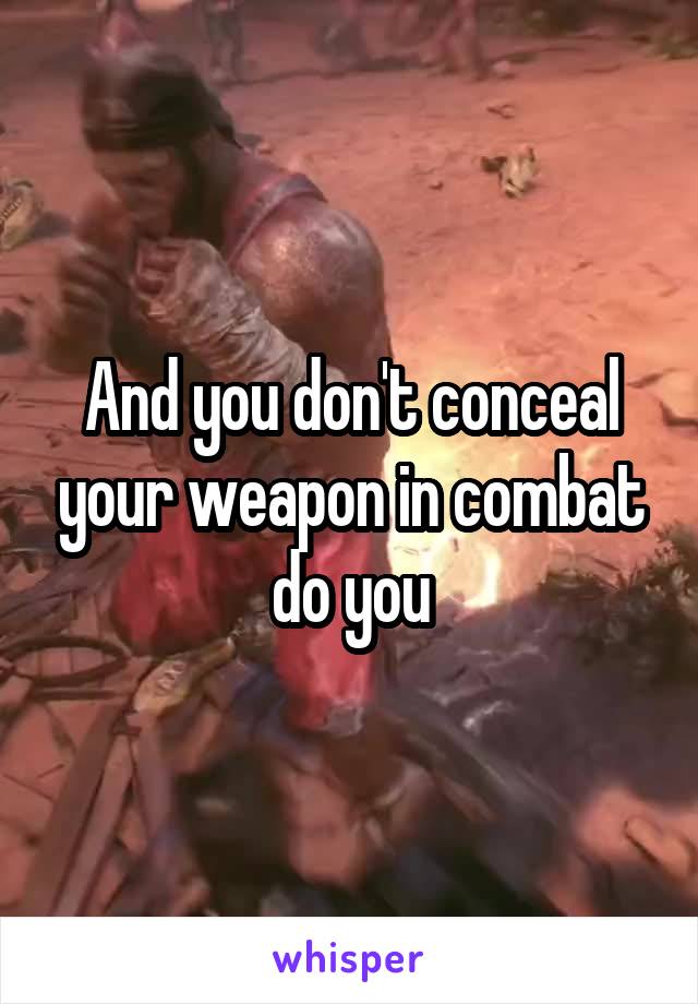 And you don't conceal your weapon in combat do you