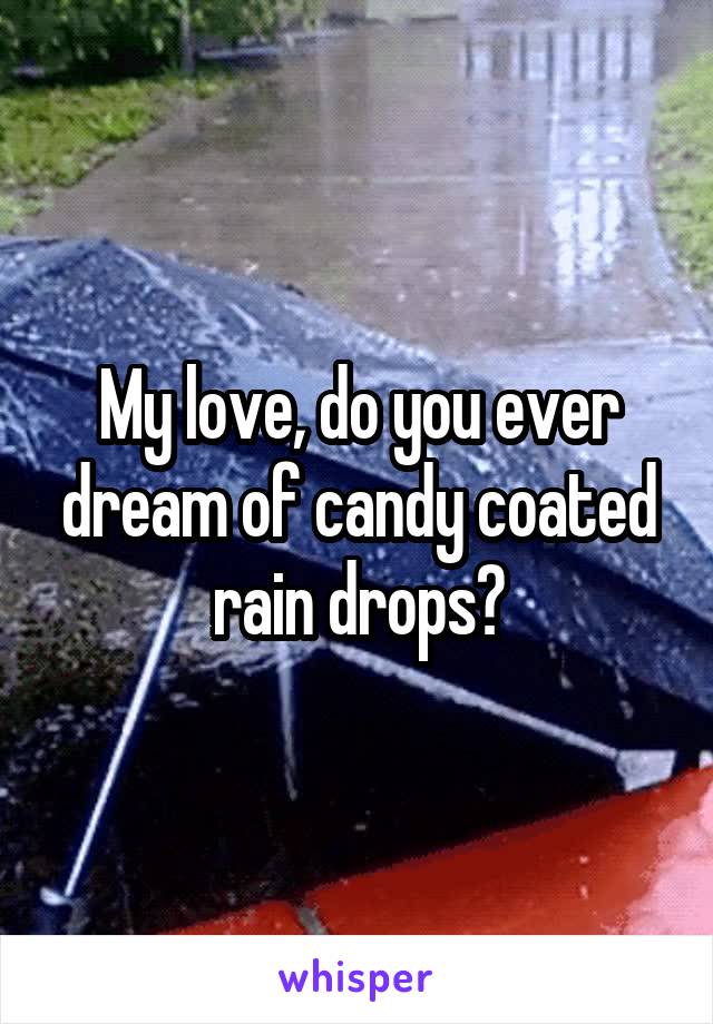 My love, do you ever dream of candy coated rain drops?