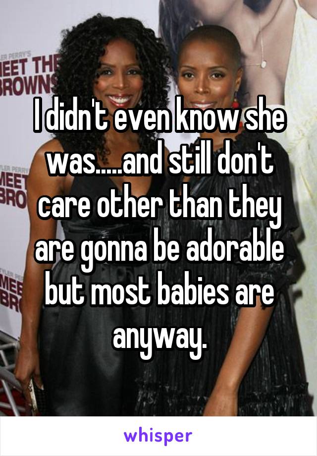 I didn't even know she was.....and still don't care other than they are gonna be adorable but most babies are anyway.