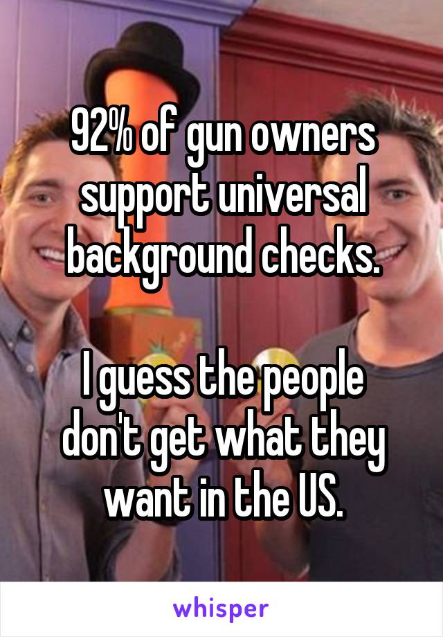 92% of gun owners support universal background checks.

I guess the people don't get what they want in the US.