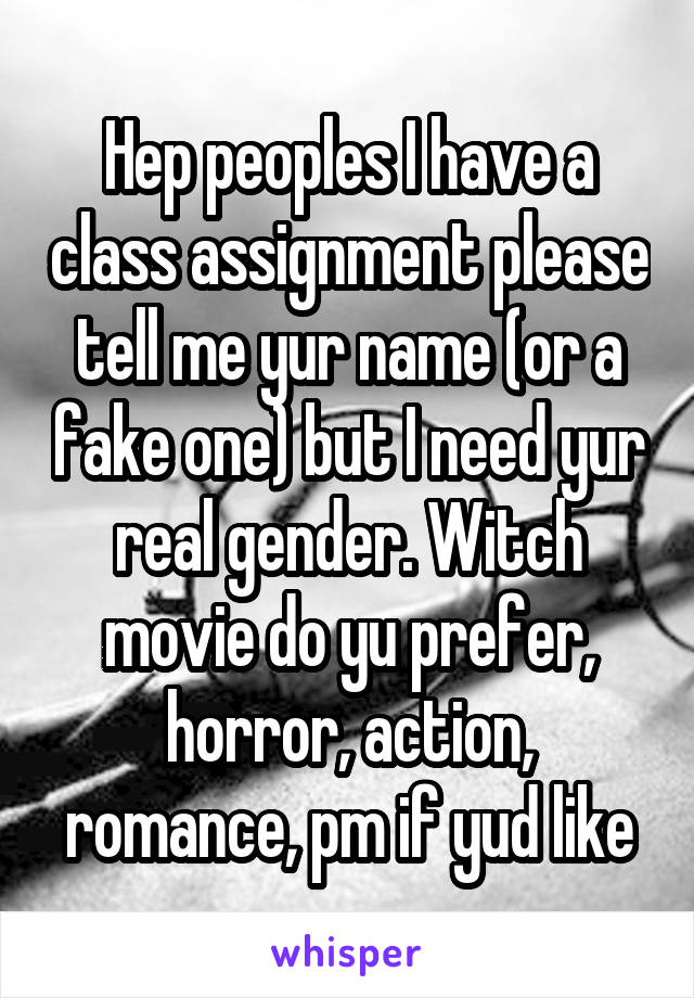 Hep peoples I have a class assignment please tell me yur name (or a fake one) but I need yur real gender. Witch movie do yu prefer, horror, action, romance, pm if yud like