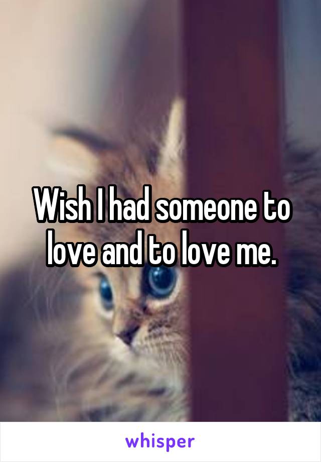 Wish I had someone to love and to love me.