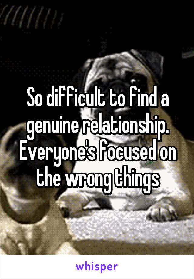 So difficult to find a genuine relationship. Everyone's focused on the wrong things