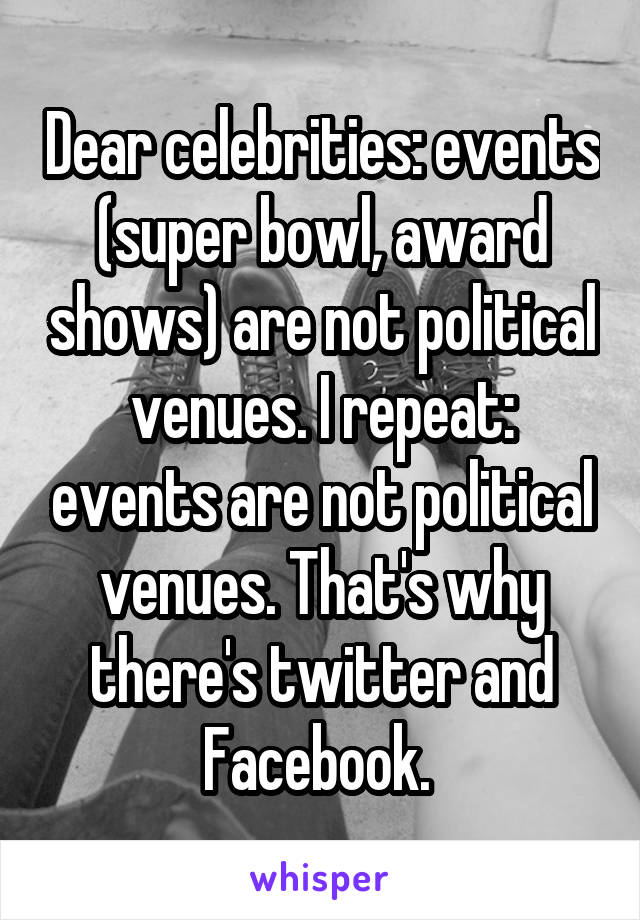 Dear celebrities: events (super bowl, award shows) are not political venues. I repeat: events are not political venues. That's why there's twitter and Facebook. 