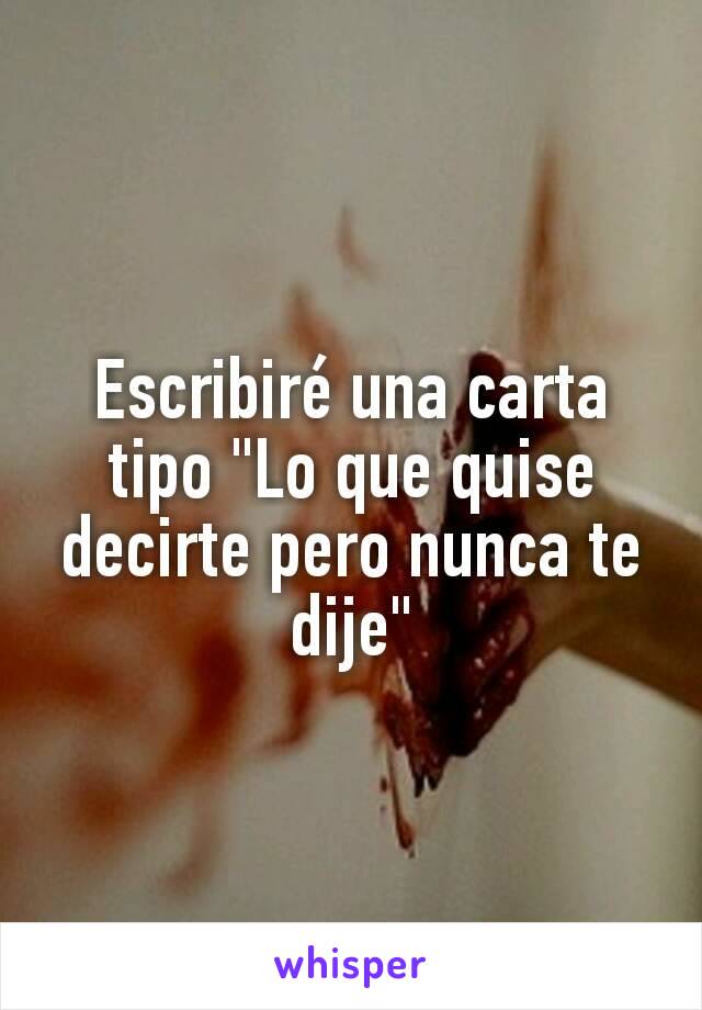 Escribiré una carta tipo "Lo que quise decirte pero nunca te dije"