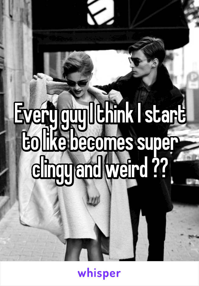 Every guy I think I start to like becomes super clingy and weird 😂😂