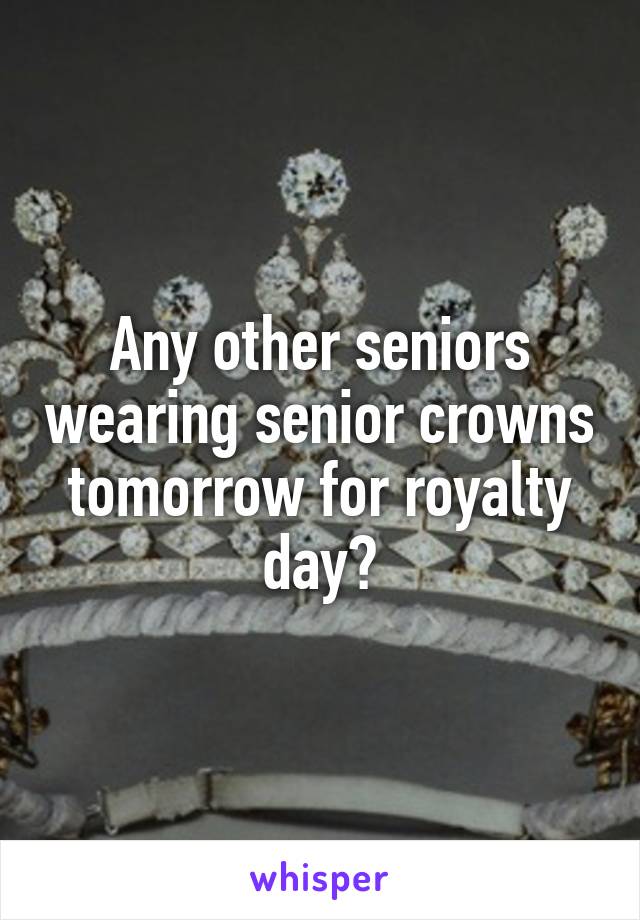 Any other seniors wearing senior crowns tomorrow for royalty day?