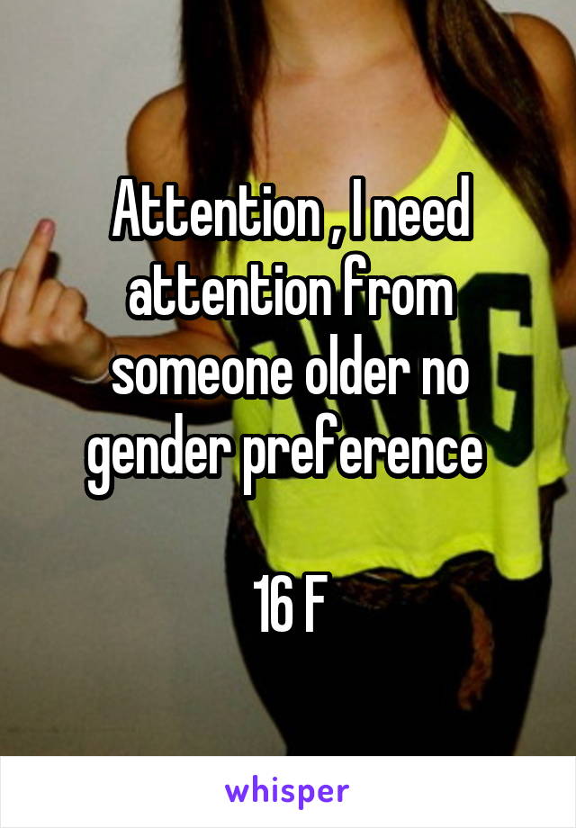 Attention , I need attention from someone older no gender preference 

16 F