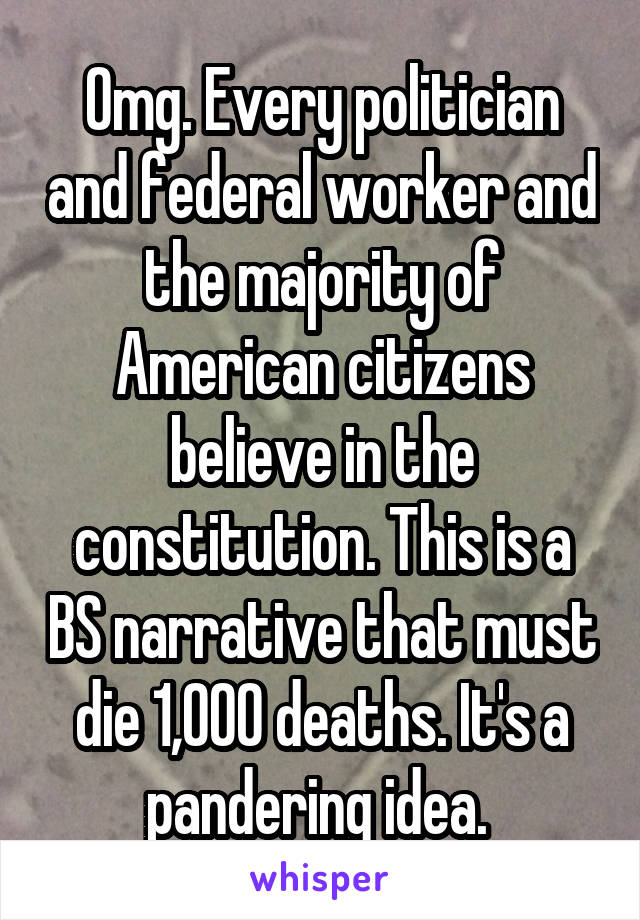 Omg. Every politician and federal worker and the majority of American citizens believe in the constitution. This is a BS narrative that must die 1,000 deaths. It's a pandering idea. 