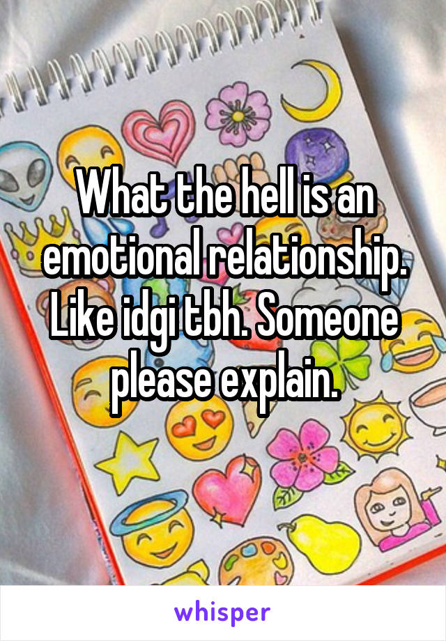 What the hell is an emotional relationship. Like idgi tbh. Someone please explain.
