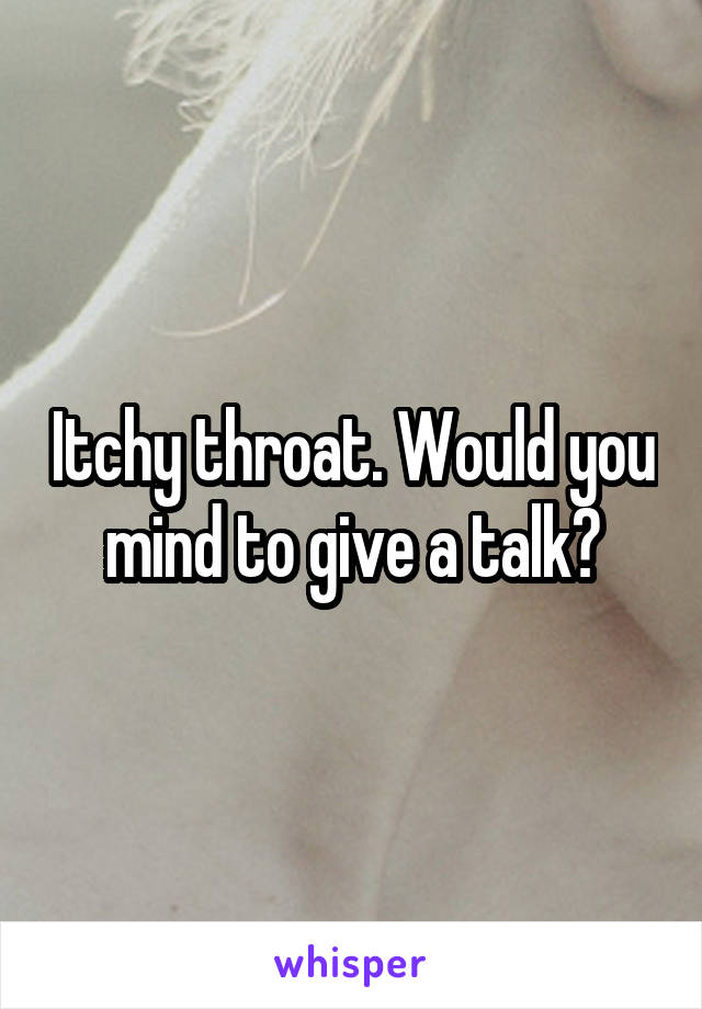 Itchy throat. Would you mind to give a talk?