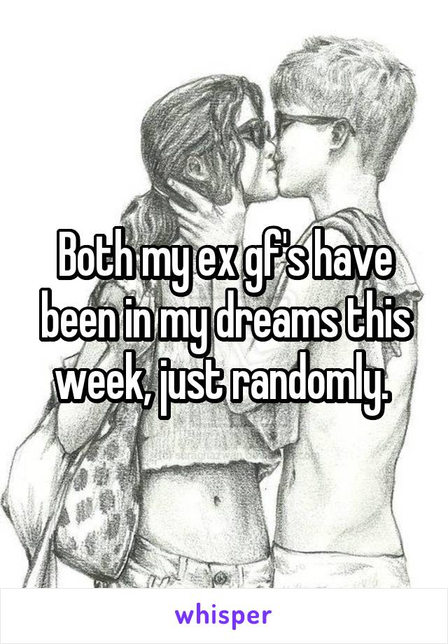 Both my ex gf's have been in my dreams this week, just randomly. 