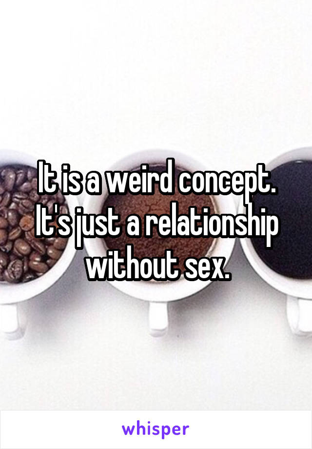 It is a weird concept. It's just a relationship without sex.