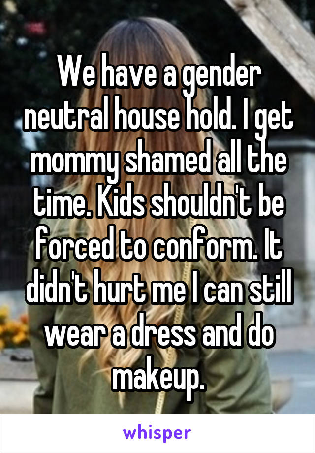 We have a gender neutral house hold. I get mommy shamed all the time. Kids shouldn't be forced to conform. It didn't hurt me I can still wear a dress and do makeup.