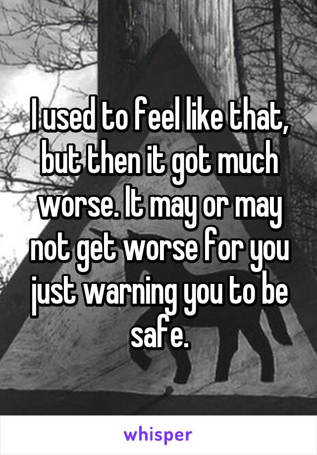 I used to feel like that, but then it got much worse. It may or may not get worse for you just warning you to be safe.