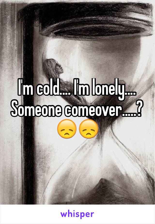 I'm cold.... I'm lonely.... Someone comeover.....? 😞😞