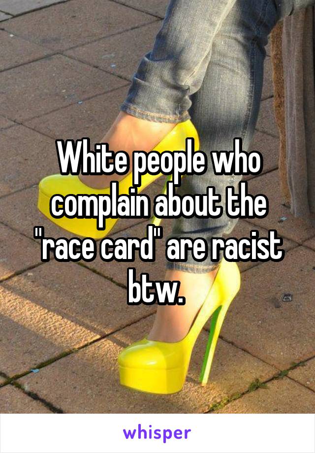 White people who complain about the "race card" are racist btw. 