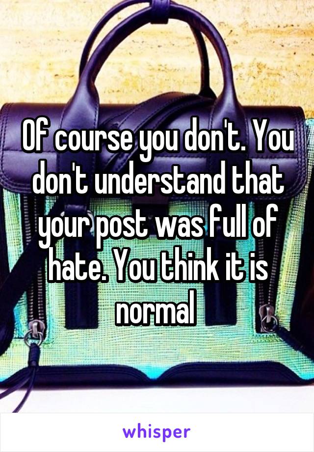 Of course you don't. You don't understand that your post was full of hate. You think it is normal 