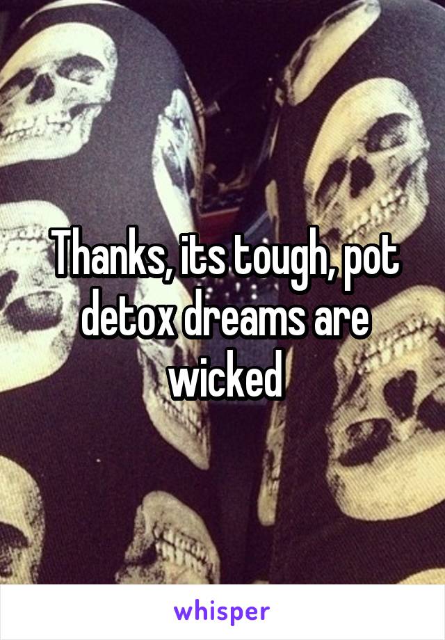 Thanks, its tough, pot detox dreams are wicked