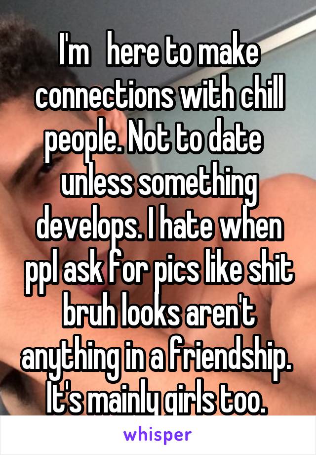 I'm   here to make connections with chill people. Not to date   unless something develops. I hate when ppl ask for pics like shit bruh looks aren't anything in a friendship.  It's mainly girls too. 