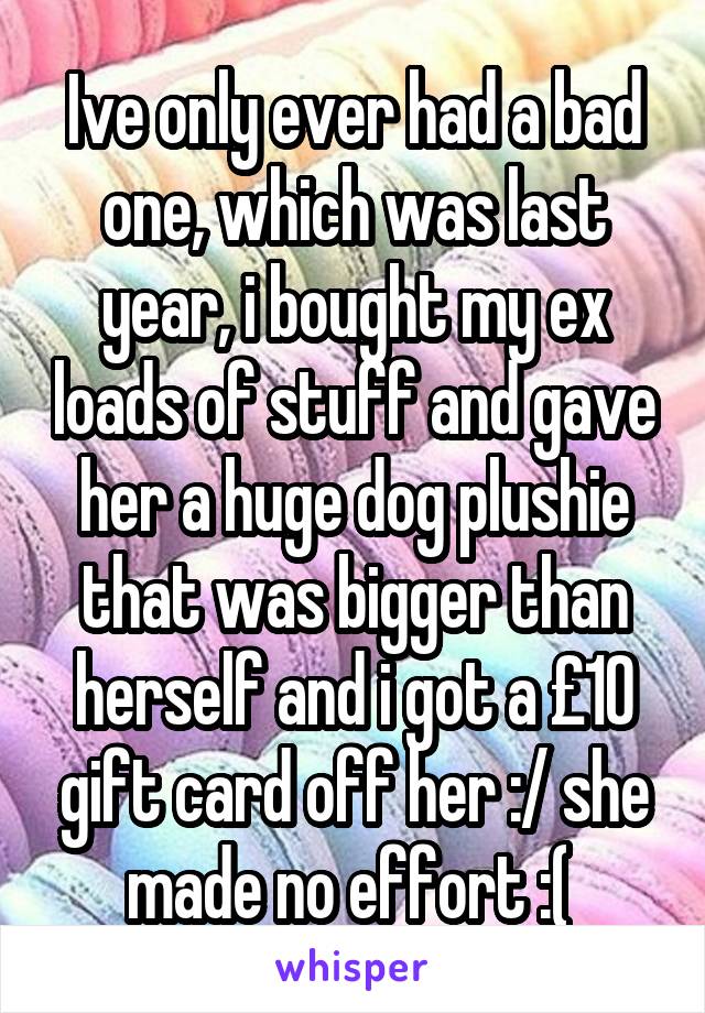 Ive only ever had a bad one, which was last year, i bought my ex loads of stuff and gave her a huge dog plushie that was bigger than herself and i got a £10 gift card off her :/ she made no effort :( 