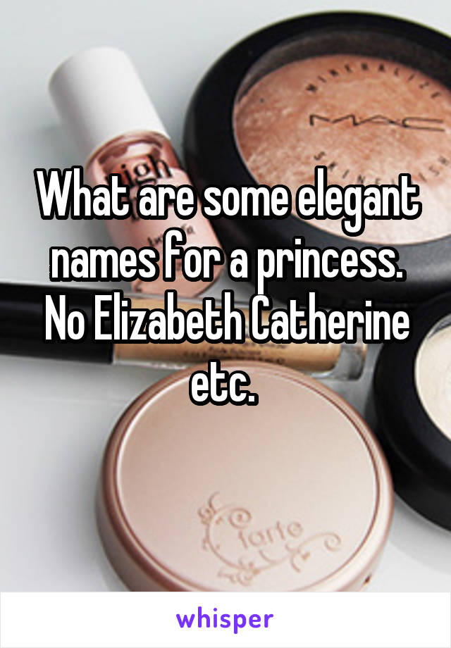 What are some elegant names for a princess. No Elizabeth Catherine etc. 
