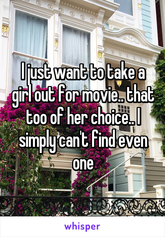 I just want to take a girl out for movie.. that too of her choice.. I simply can't find even one