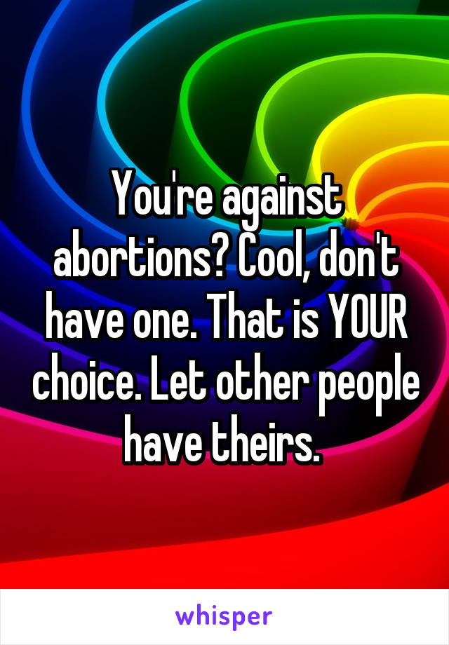 You're against abortions? Cool, don't have one. That is YOUR choice. Let other people have theirs. 