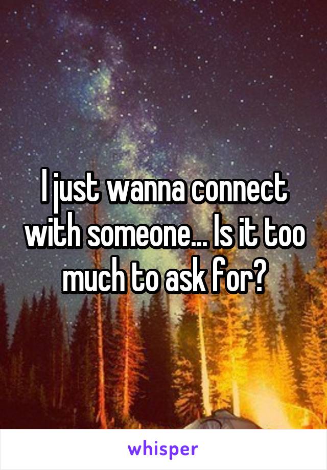 I just wanna connect with someone... Is it too much to ask for?