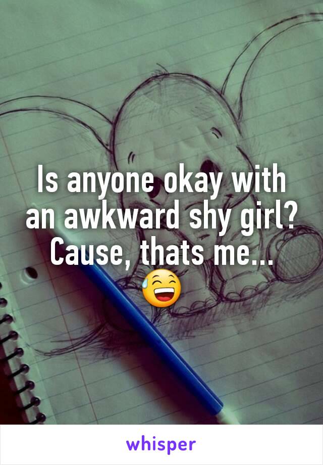 Is anyone okay with an awkward shy girl?
Cause, thats me...
😅