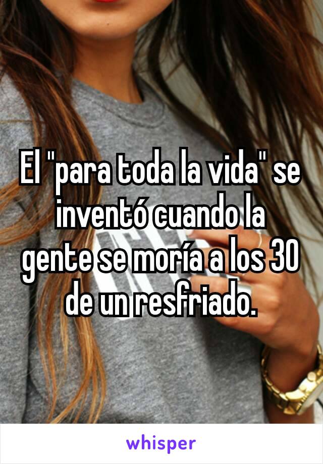 El "para toda la vida" se inventó cuando la gente se moría a los 30 de un resfriado.