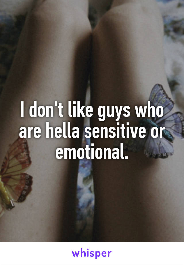 I don't like guys who are hella sensitive or emotional.