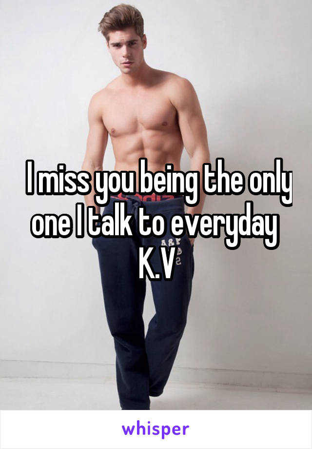  I miss you being the only one I talk to everyday 
K.V