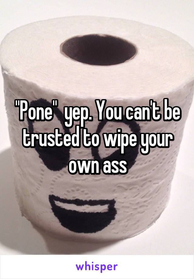 "Pone"  yep. You can't be trusted to wipe your own ass