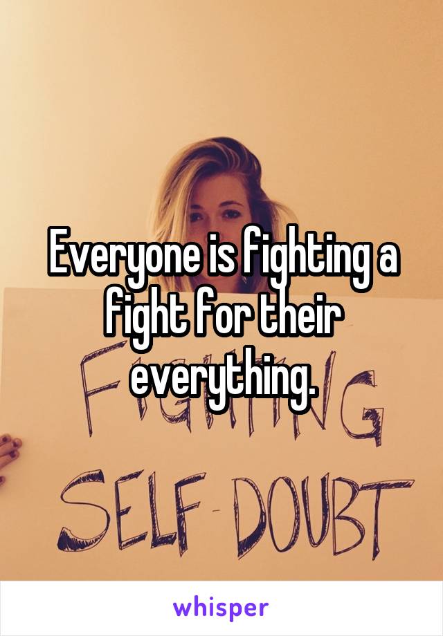 Everyone is fighting a fight for their everything.