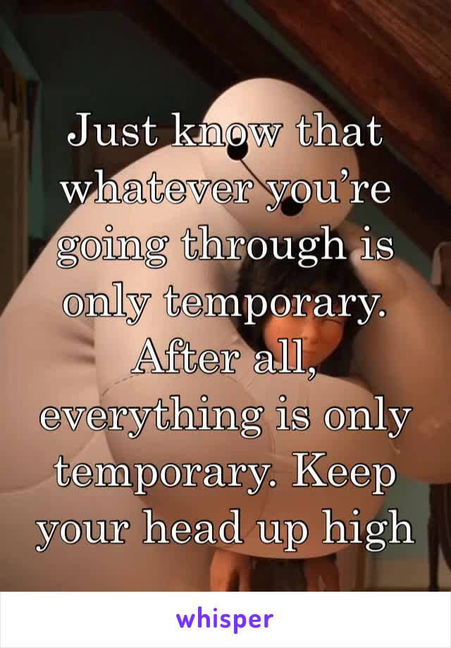 Just know that whatever you’re going through is only temporary. After all, everything is only temporary. Keep your head up high 