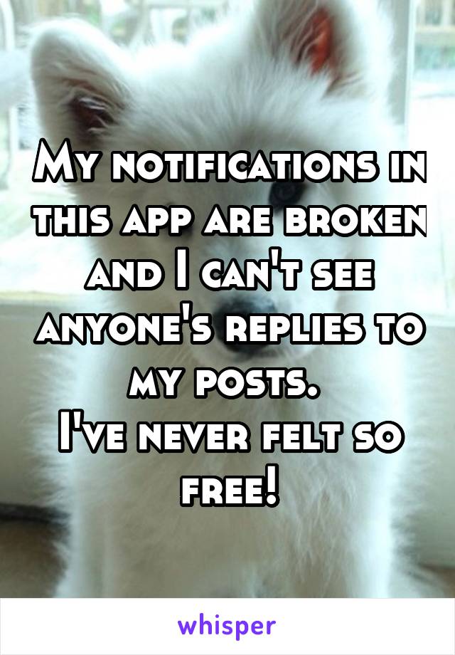 My notifications in this app are broken and I can't see anyone's replies to my posts. 
I've never felt so free!