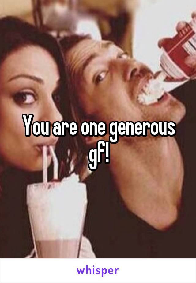 You are one generous gf!