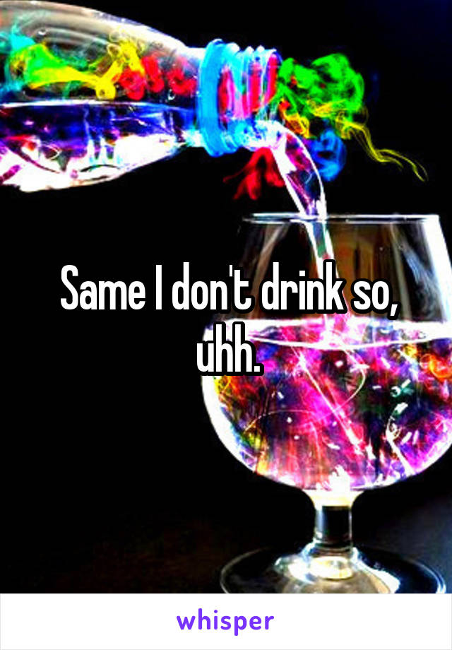 Same I don't drink so, uhh.