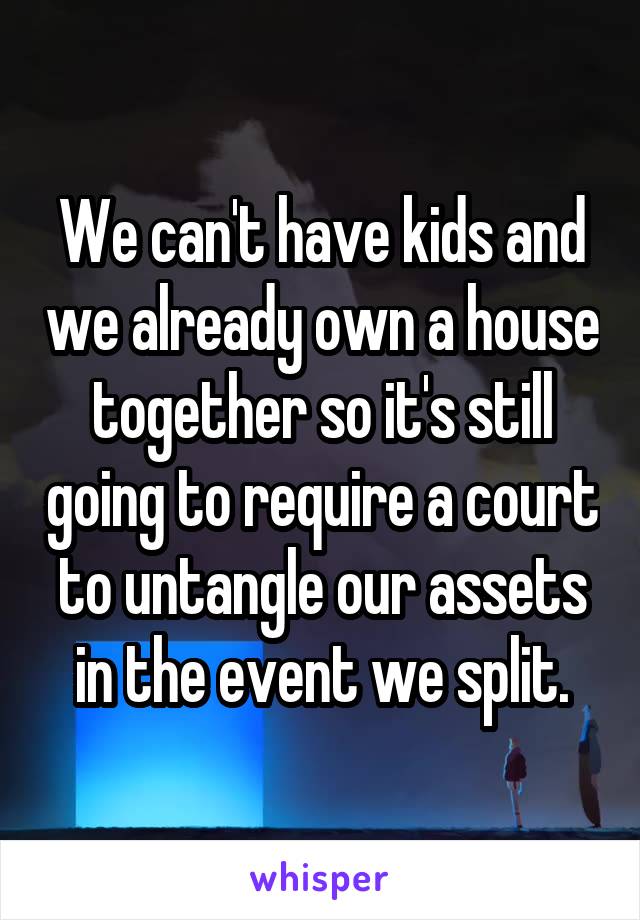 We can't have kids and we already own a house together so it's still going to require a court to untangle our assets in the event we split.