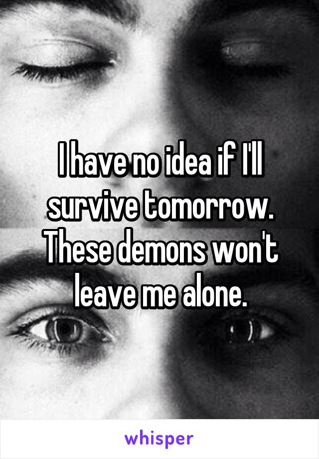 I have no idea if I'll survive tomorrow. These demons won't leave me alone.