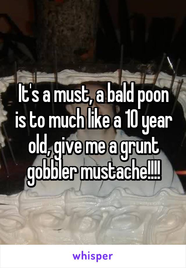 It's a must, a bald poon is to much like a 10 year old, give me a grunt gobbler mustache!!!!