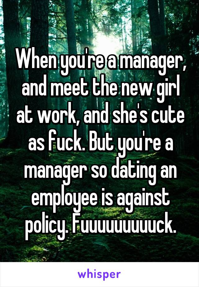 When you're a manager, and meet the new girl at work, and she's cute as fuck. But you're a manager so dating an employee is against policy. Fuuuuuuuuuck.