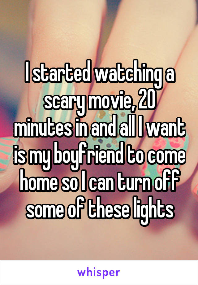 I started watching a scary movie, 20 minutes in and all I want is my boyfriend to come home so I can turn off some of these lights