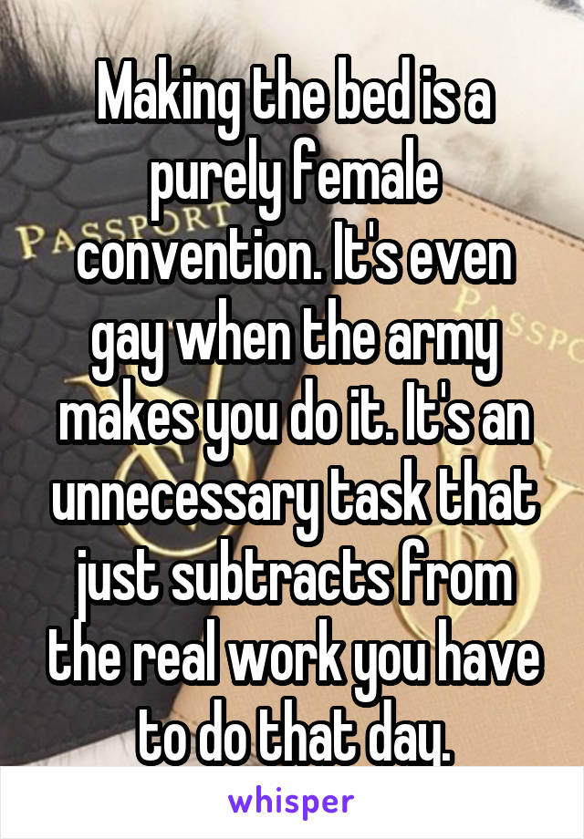 Making the bed is a purely female convention. It's even gay when the army makes you do it. It's an unnecessary task that just subtracts from the real work you have to do that day.